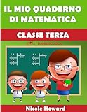 IL MIO QUADERNO DI MATEMATICA CLASSE TERZA: Per la Scuola Elementare, Eserciziario di Matematica, Percorso Didattico graduale per Bambini della Scuola Primaria con Soluzioni e Svolgimenti.