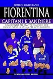 Fiorentina. Capitani e bandiere. Il racconto dei grandi campioni che hanno fatto la storia del mito gigliato