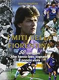 I miti della Fiorentina. 50 campioni che hanno fatto sognare il popolo viola